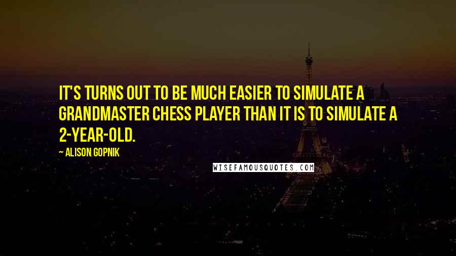 Alison Gopnik Quotes: It's turns out to be much easier to simulate a grandmaster chess player than it is to simulate a 2-year-old.