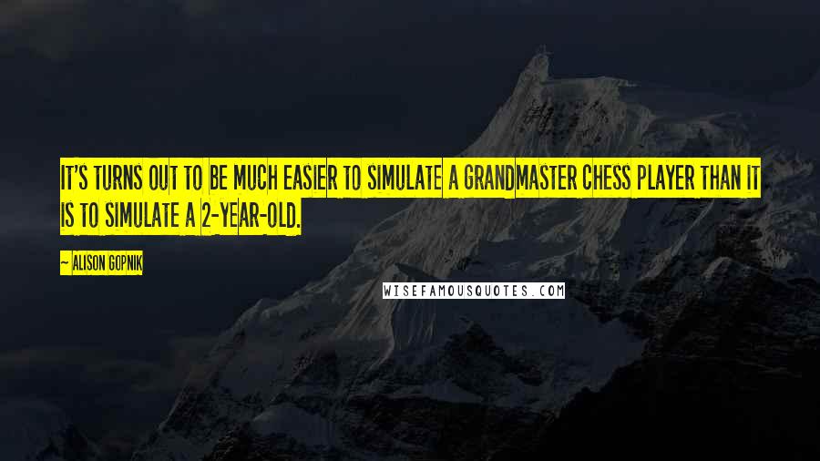 Alison Gopnik Quotes: It's turns out to be much easier to simulate a grandmaster chess player than it is to simulate a 2-year-old.