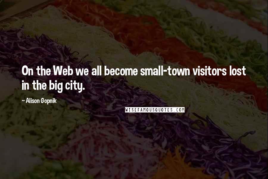 Alison Gopnik Quotes: On the Web we all become small-town visitors lost in the big city.