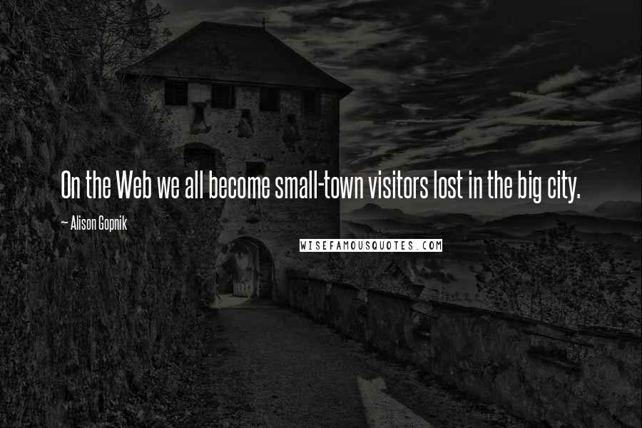 Alison Gopnik Quotes: On the Web we all become small-town visitors lost in the big city.