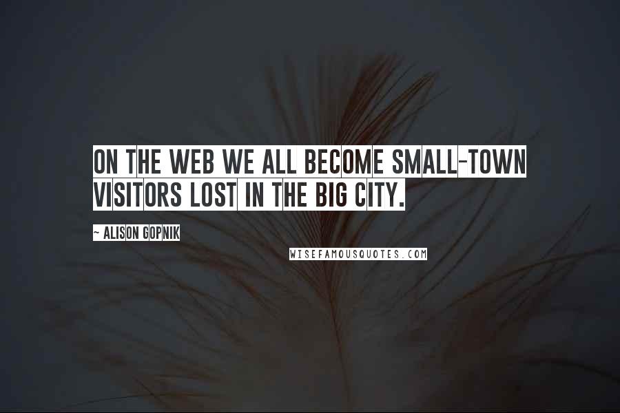 Alison Gopnik Quotes: On the Web we all become small-town visitors lost in the big city.