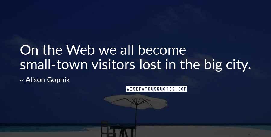 Alison Gopnik Quotes: On the Web we all become small-town visitors lost in the big city.