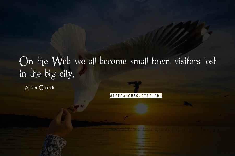 Alison Gopnik Quotes: On the Web we all become small-town visitors lost in the big city.