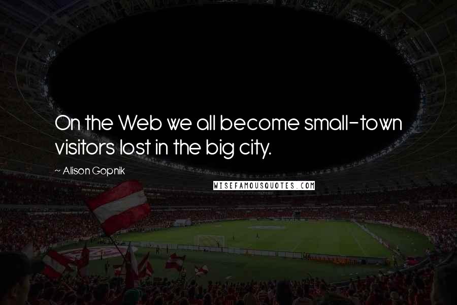 Alison Gopnik Quotes: On the Web we all become small-town visitors lost in the big city.