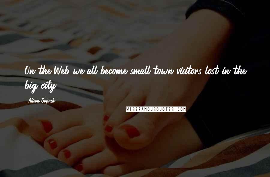 Alison Gopnik Quotes: On the Web we all become small-town visitors lost in the big city.