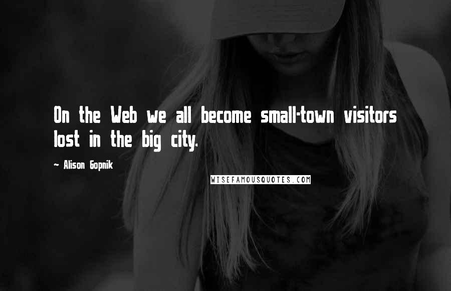 Alison Gopnik Quotes: On the Web we all become small-town visitors lost in the big city.