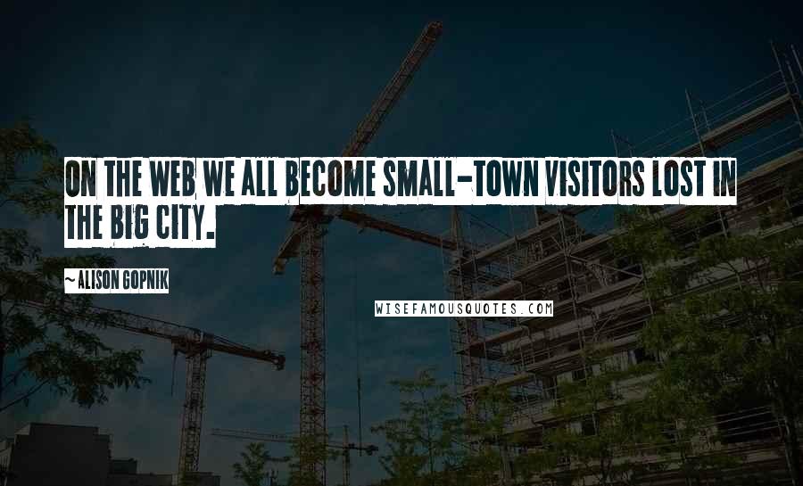 Alison Gopnik Quotes: On the Web we all become small-town visitors lost in the big city.