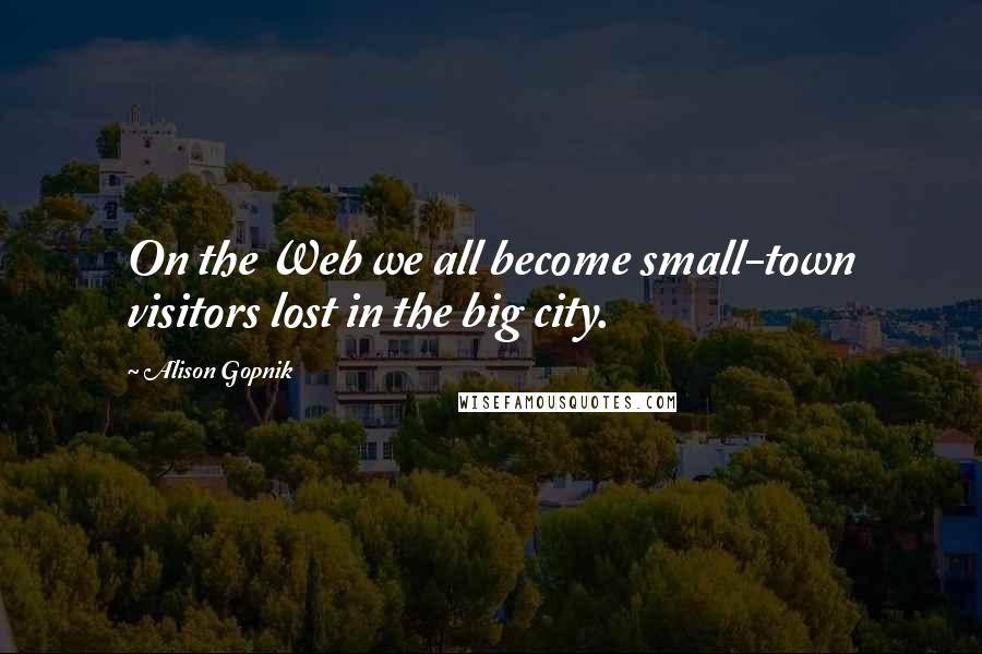 Alison Gopnik Quotes: On the Web we all become small-town visitors lost in the big city.