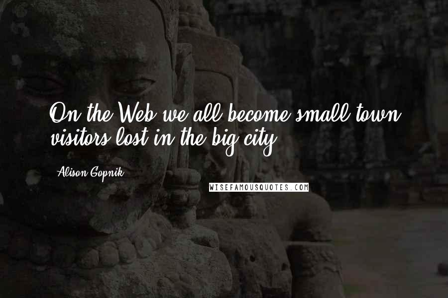Alison Gopnik Quotes: On the Web we all become small-town visitors lost in the big city.