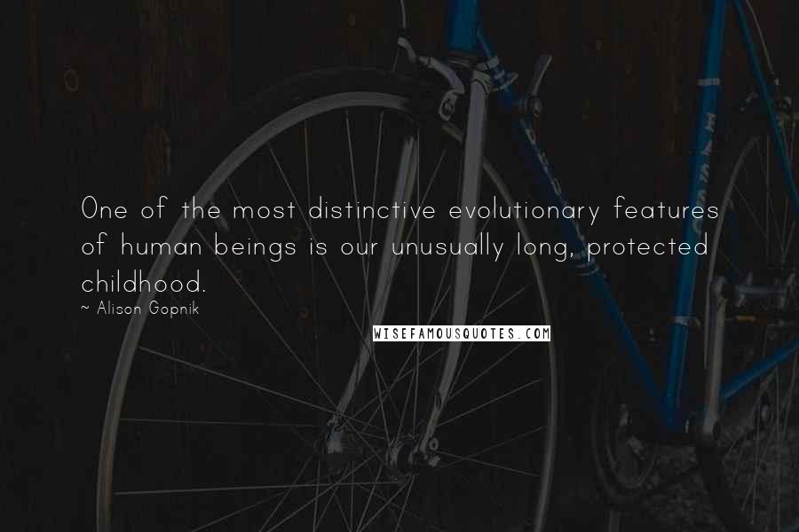 Alison Gopnik Quotes: One of the most distinctive evolutionary features of human beings is our unusually long, protected childhood.