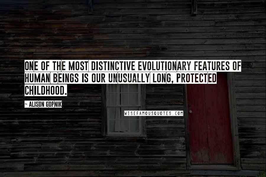 Alison Gopnik Quotes: One of the most distinctive evolutionary features of human beings is our unusually long, protected childhood.