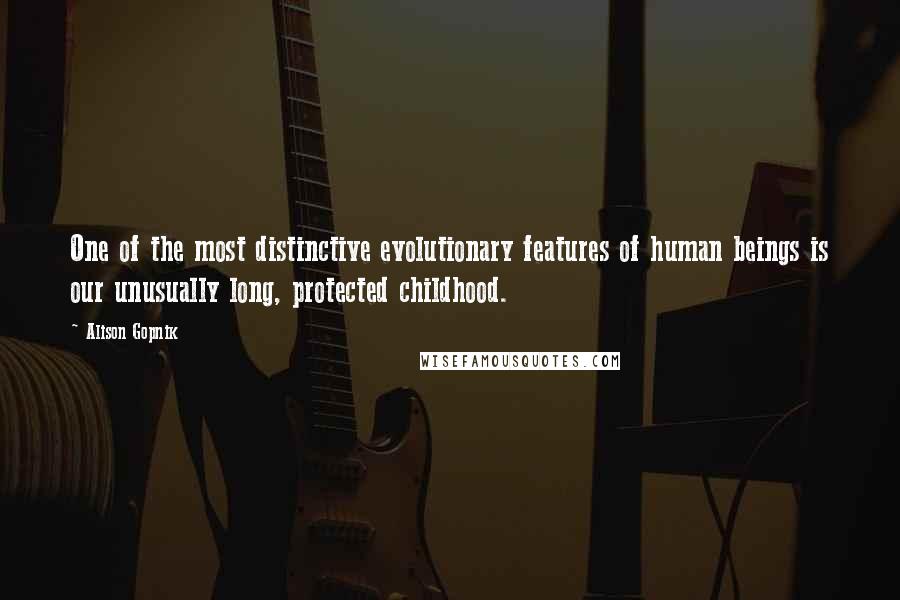 Alison Gopnik Quotes: One of the most distinctive evolutionary features of human beings is our unusually long, protected childhood.