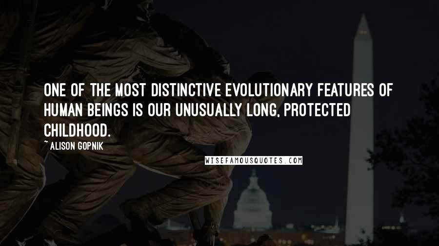 Alison Gopnik Quotes: One of the most distinctive evolutionary features of human beings is our unusually long, protected childhood.