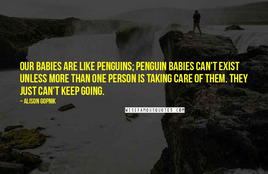 Alison Gopnik Quotes: Our babies are like penguins; penguin babies can't exist unless more than one person is taking care of them. They just can't keep going.