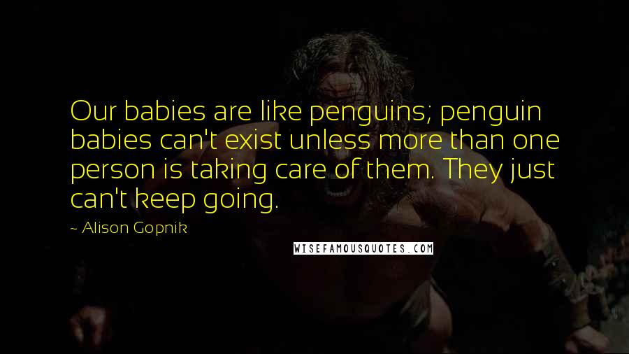 Alison Gopnik Quotes: Our babies are like penguins; penguin babies can't exist unless more than one person is taking care of them. They just can't keep going.