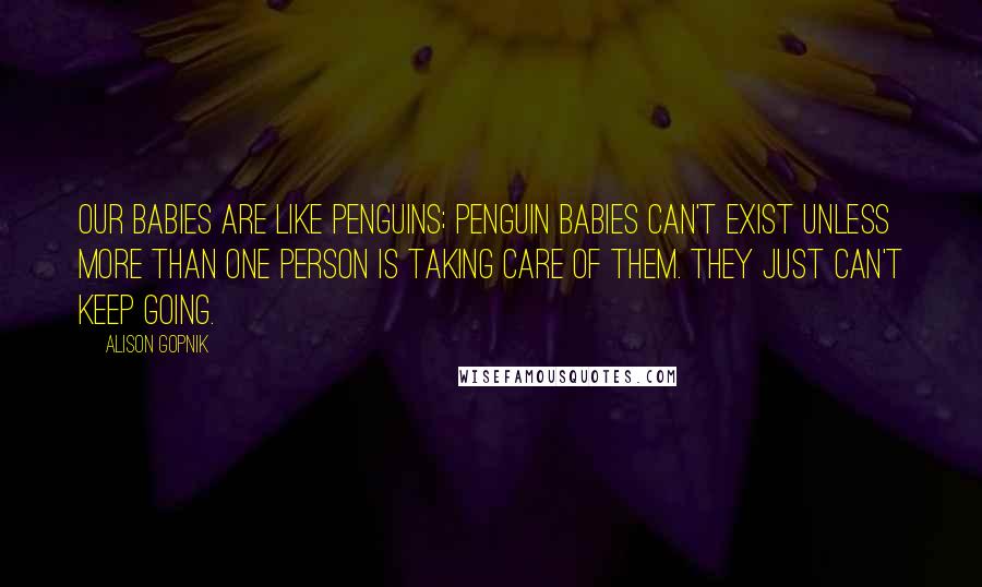 Alison Gopnik Quotes: Our babies are like penguins; penguin babies can't exist unless more than one person is taking care of them. They just can't keep going.