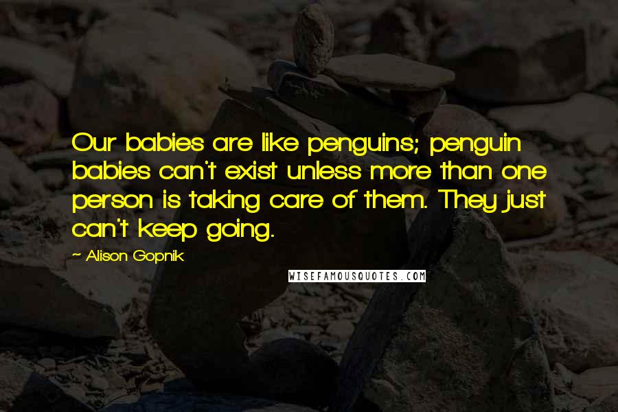 Alison Gopnik Quotes: Our babies are like penguins; penguin babies can't exist unless more than one person is taking care of them. They just can't keep going.
