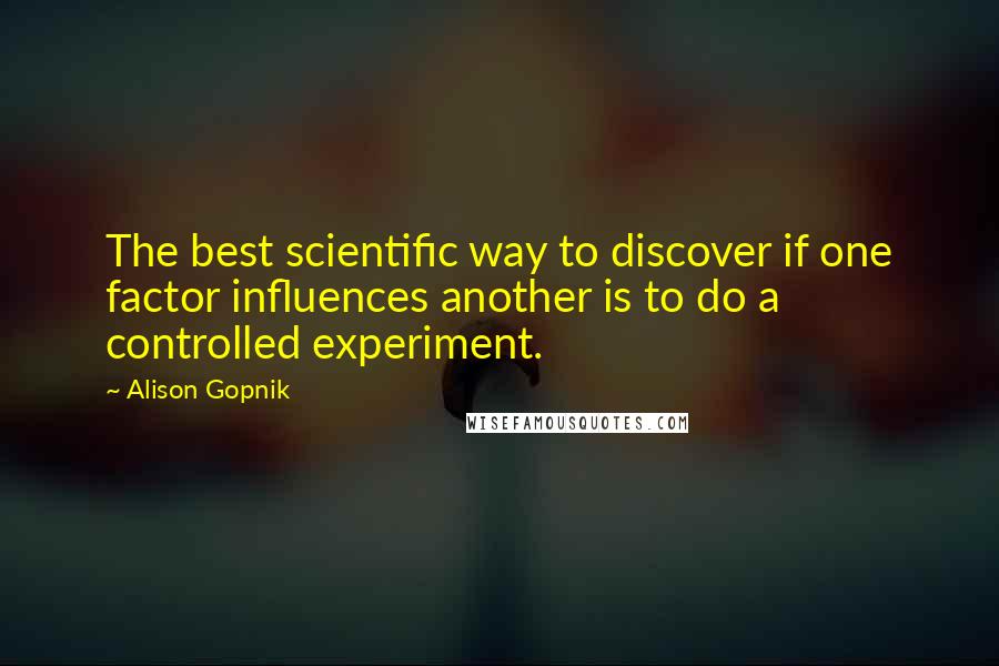 Alison Gopnik Quotes: The best scientific way to discover if one factor influences another is to do a controlled experiment.