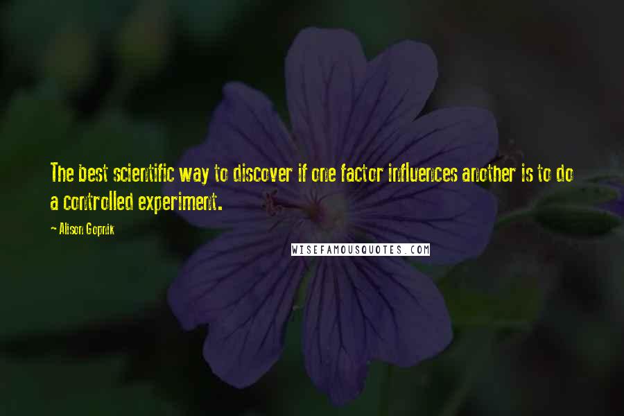 Alison Gopnik Quotes: The best scientific way to discover if one factor influences another is to do a controlled experiment.