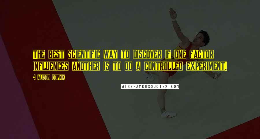 Alison Gopnik Quotes: The best scientific way to discover if one factor influences another is to do a controlled experiment.