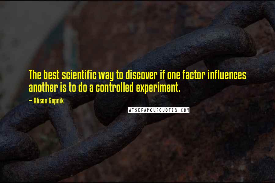 Alison Gopnik Quotes: The best scientific way to discover if one factor influences another is to do a controlled experiment.