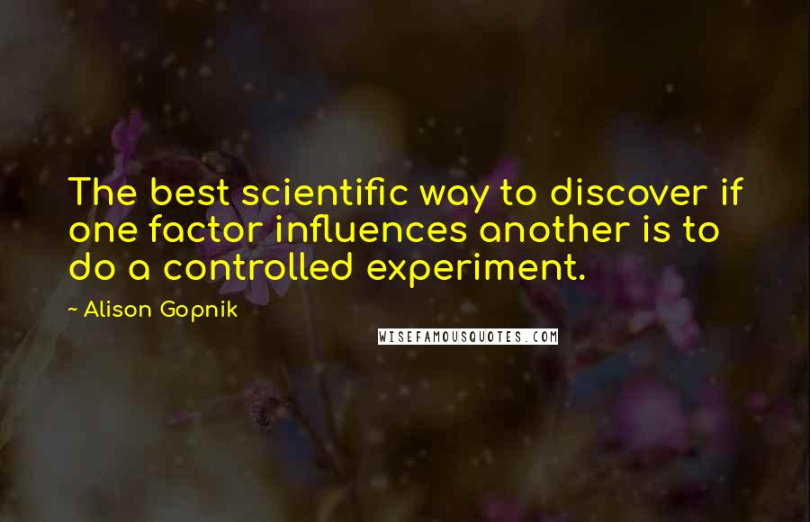 Alison Gopnik Quotes: The best scientific way to discover if one factor influences another is to do a controlled experiment.