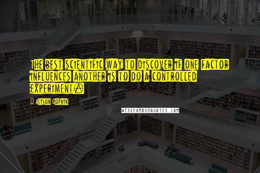 Alison Gopnik Quotes: The best scientific way to discover if one factor influences another is to do a controlled experiment.