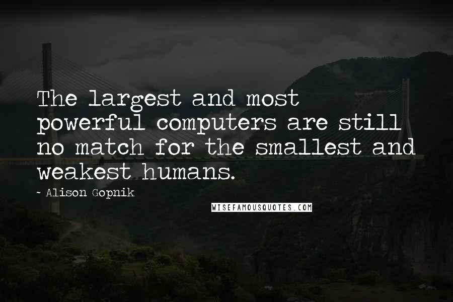 Alison Gopnik Quotes: The largest and most powerful computers are still no match for the smallest and weakest humans.