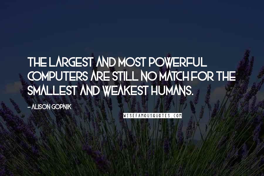 Alison Gopnik Quotes: The largest and most powerful computers are still no match for the smallest and weakest humans.