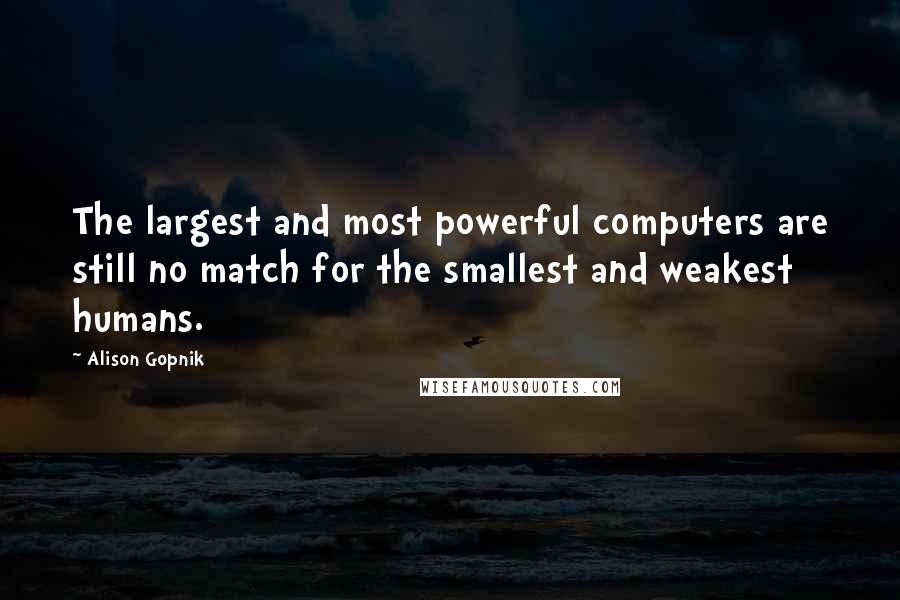 Alison Gopnik Quotes: The largest and most powerful computers are still no match for the smallest and weakest humans.