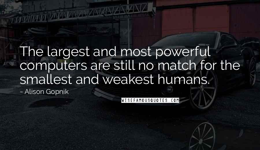 Alison Gopnik Quotes: The largest and most powerful computers are still no match for the smallest and weakest humans.