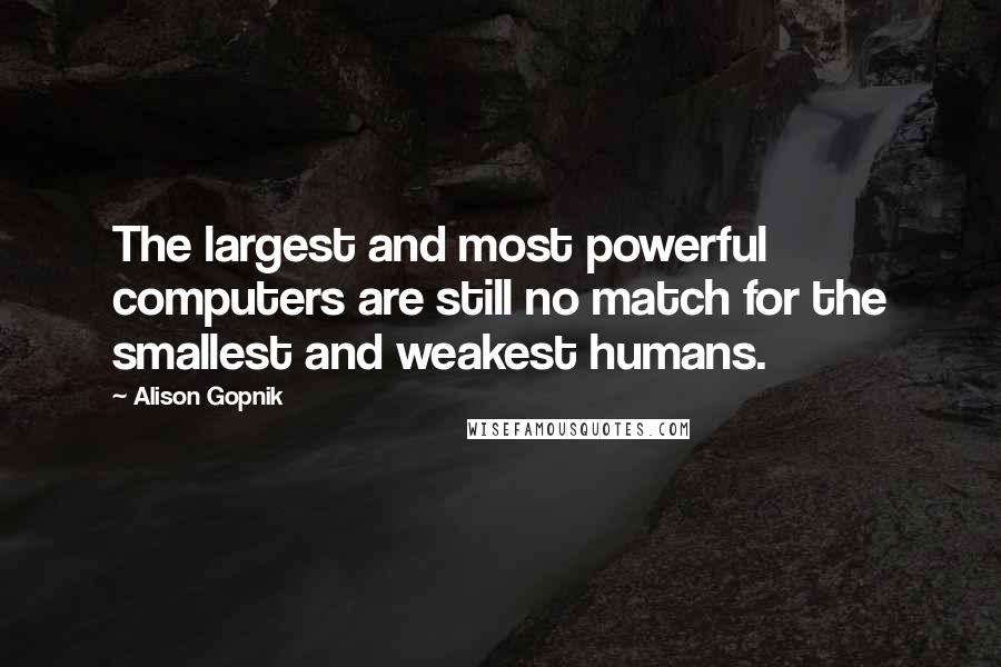 Alison Gopnik Quotes: The largest and most powerful computers are still no match for the smallest and weakest humans.