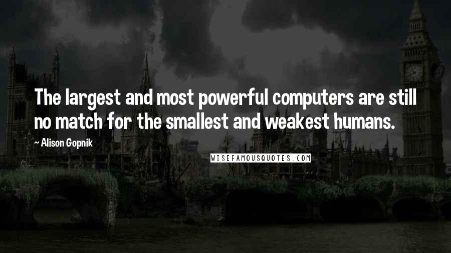Alison Gopnik Quotes: The largest and most powerful computers are still no match for the smallest and weakest humans.