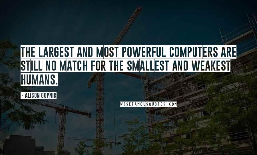 Alison Gopnik Quotes: The largest and most powerful computers are still no match for the smallest and weakest humans.