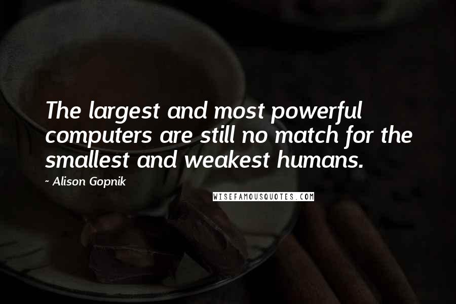 Alison Gopnik Quotes: The largest and most powerful computers are still no match for the smallest and weakest humans.