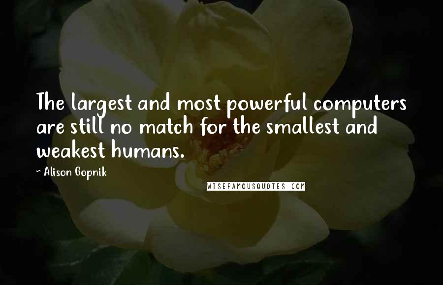 Alison Gopnik Quotes: The largest and most powerful computers are still no match for the smallest and weakest humans.