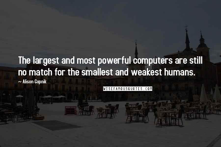 Alison Gopnik Quotes: The largest and most powerful computers are still no match for the smallest and weakest humans.