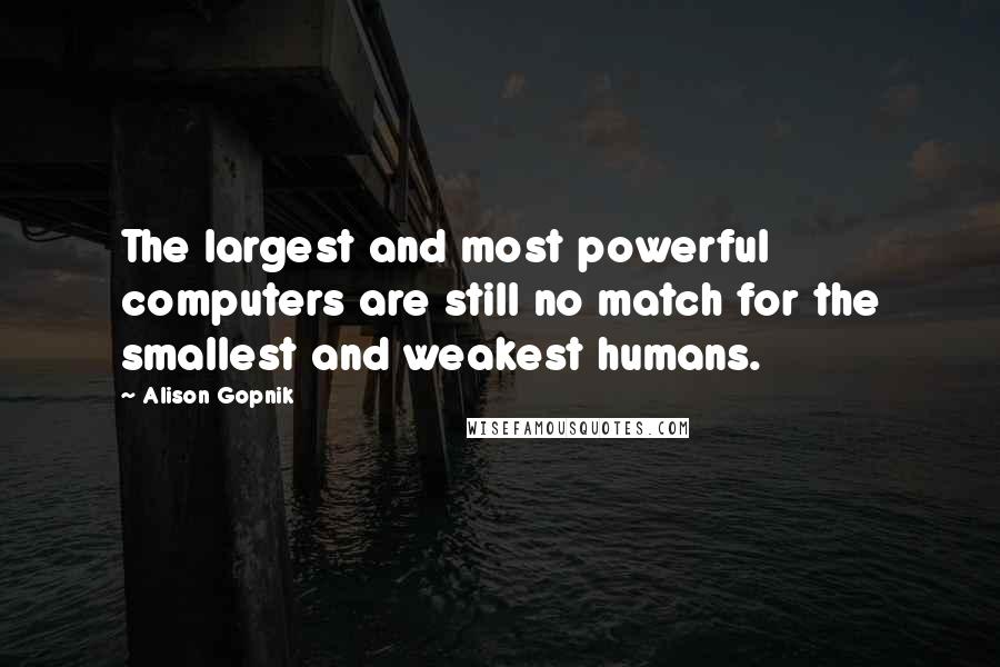 Alison Gopnik Quotes: The largest and most powerful computers are still no match for the smallest and weakest humans.