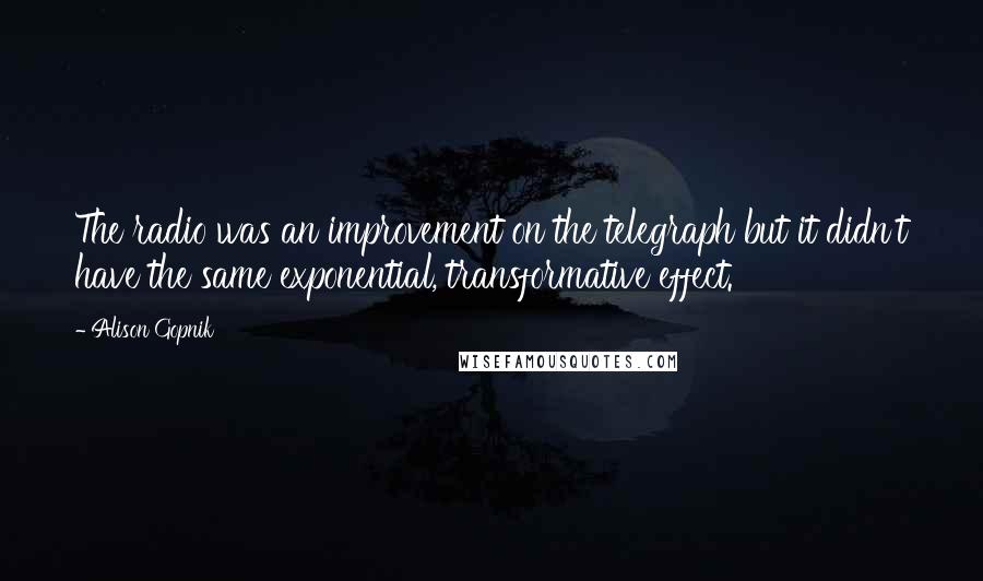 Alison Gopnik Quotes: The radio was an improvement on the telegraph but it didn't have the same exponential, transformative effect.