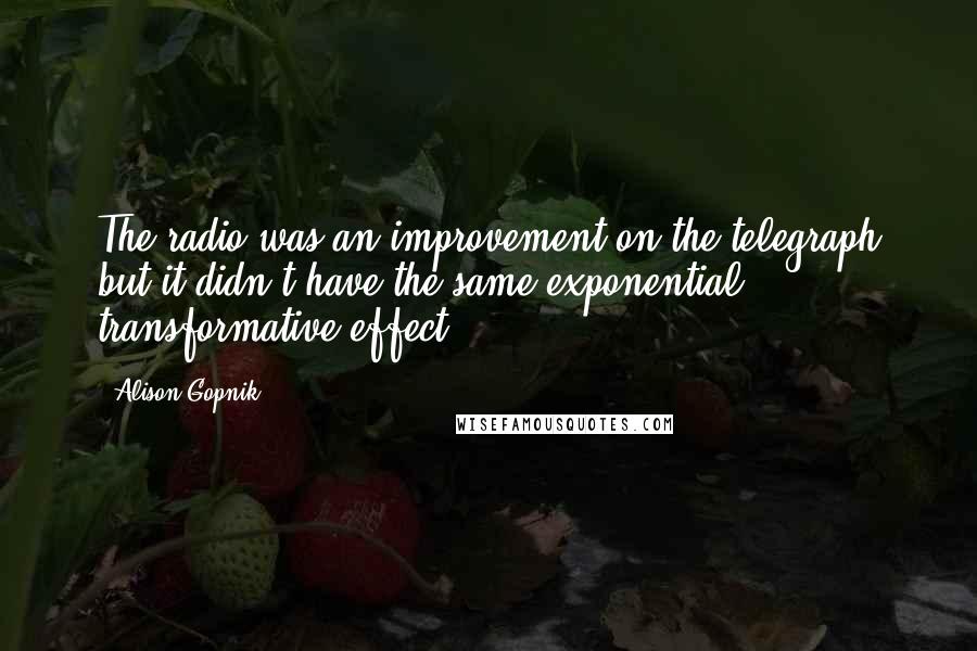 Alison Gopnik Quotes: The radio was an improvement on the telegraph but it didn't have the same exponential, transformative effect.