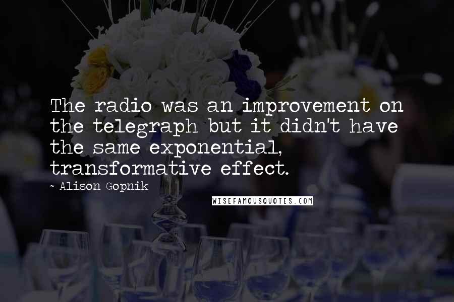 Alison Gopnik Quotes: The radio was an improvement on the telegraph but it didn't have the same exponential, transformative effect.