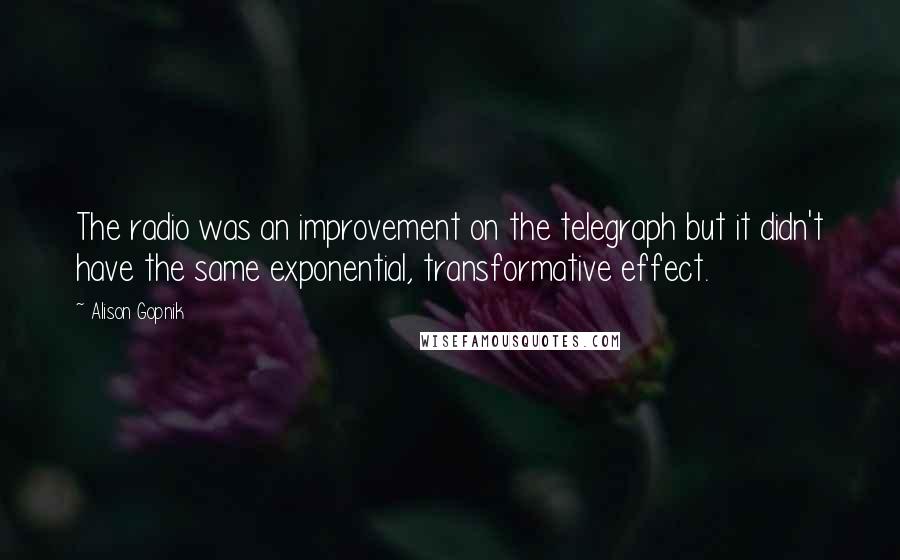 Alison Gopnik Quotes: The radio was an improvement on the telegraph but it didn't have the same exponential, transformative effect.