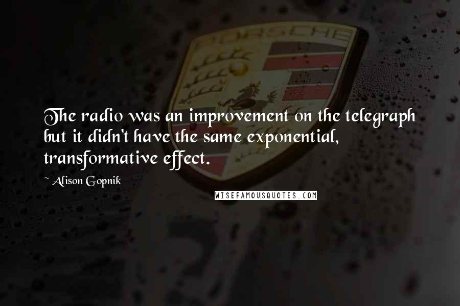 Alison Gopnik Quotes: The radio was an improvement on the telegraph but it didn't have the same exponential, transformative effect.