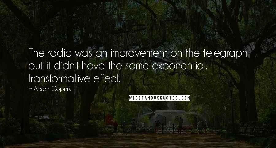 Alison Gopnik Quotes: The radio was an improvement on the telegraph but it didn't have the same exponential, transformative effect.