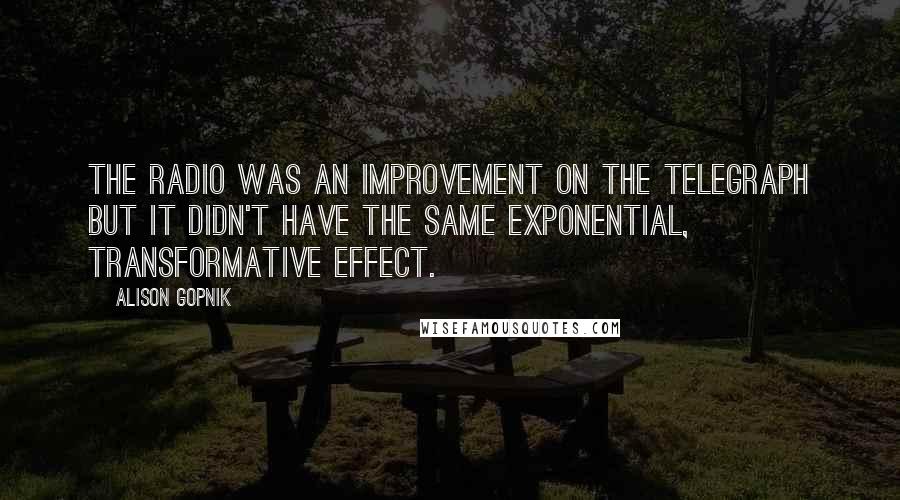 Alison Gopnik Quotes: The radio was an improvement on the telegraph but it didn't have the same exponential, transformative effect.