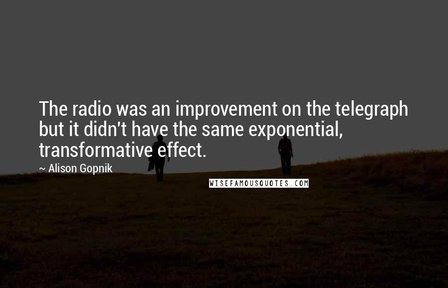 Alison Gopnik Quotes: The radio was an improvement on the telegraph but it didn't have the same exponential, transformative effect.