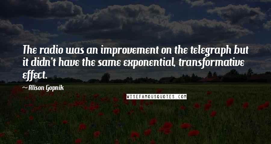 Alison Gopnik Quotes: The radio was an improvement on the telegraph but it didn't have the same exponential, transformative effect.