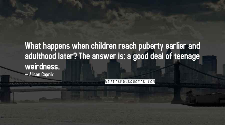 Alison Gopnik Quotes: What happens when children reach puberty earlier and adulthood later? The answer is: a good deal of teenage weirdness.