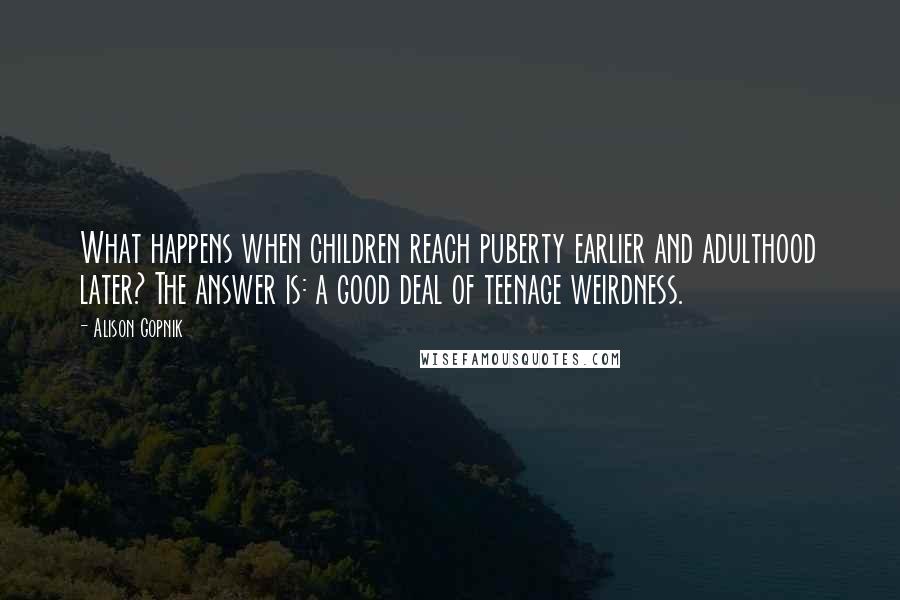 Alison Gopnik Quotes: What happens when children reach puberty earlier and adulthood later? The answer is: a good deal of teenage weirdness.