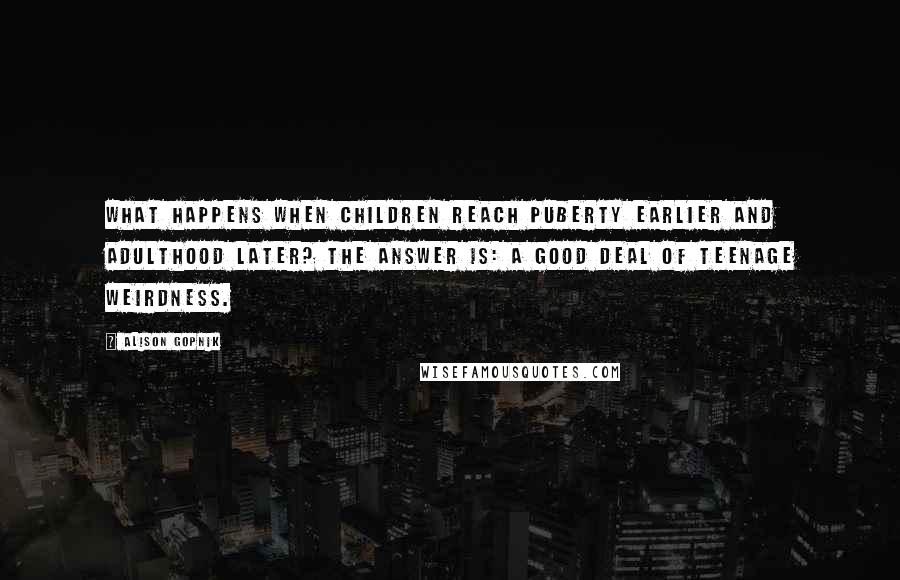 Alison Gopnik Quotes: What happens when children reach puberty earlier and adulthood later? The answer is: a good deal of teenage weirdness.